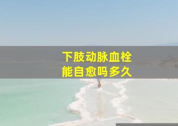 下肢动脉血栓能自愈吗多久