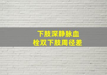 下肢深静脉血栓双下肢周径差