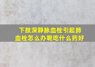 下肢深静脉血栓引起肺血栓怎么办呢吃什么药好