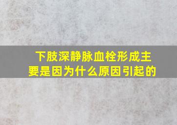 下肢深静脉血栓形成主要是因为什么原因引起的