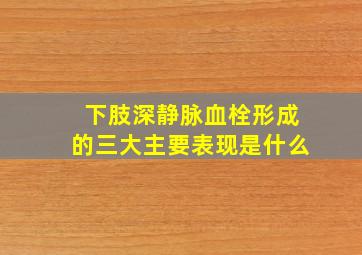 下肢深静脉血栓形成的三大主要表现是什么