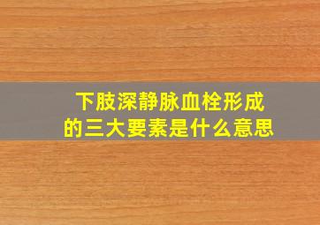 下肢深静脉血栓形成的三大要素是什么意思