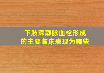 下肢深静脉血栓形成的主要临床表现为哪些