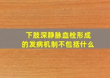 下肢深静脉血栓形成的发病机制不包括什么