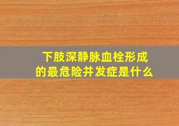 下肢深静脉血栓形成的最危险并发症是什么