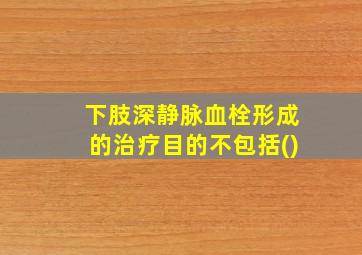 下肢深静脉血栓形成的治疗目的不包括()