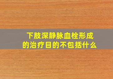 下肢深静脉血栓形成的治疗目的不包括什么