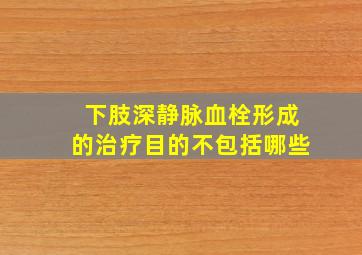 下肢深静脉血栓形成的治疗目的不包括哪些