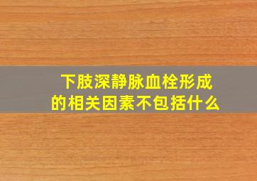 下肢深静脉血栓形成的相关因素不包括什么