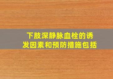 下肢深静脉血栓的诱发因素和预防措施包括