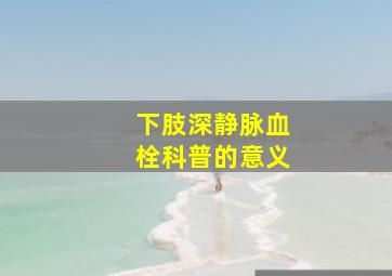 下肢深静脉血栓科普的意义