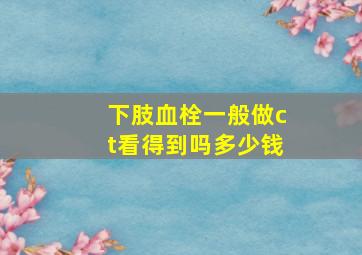 下肢血栓一般做ct看得到吗多少钱