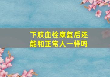 下肢血栓康复后还能和正常人一样吗