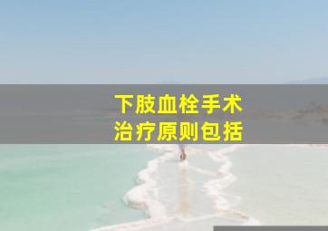 下肢血栓手术治疗原则包括