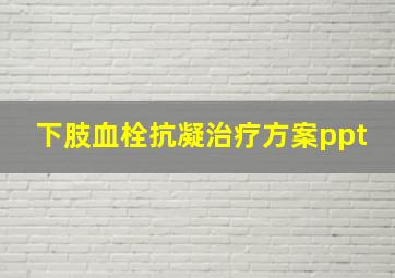 下肢血栓抗凝治疗方案ppt