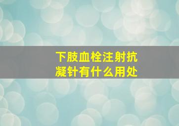 下肢血栓注射抗凝针有什么用处