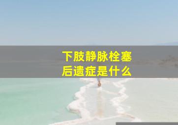 下肢静脉栓塞后遗症是什么