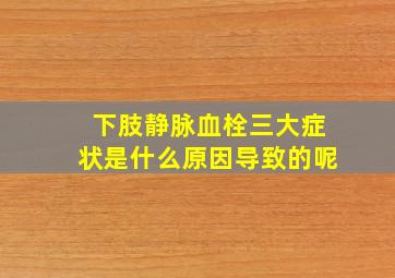 下肢静脉血栓三大症状是什么原因导致的呢