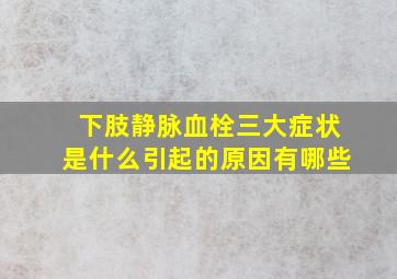 下肢静脉血栓三大症状是什么引起的原因有哪些