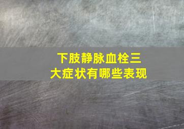 下肢静脉血栓三大症状有哪些表现