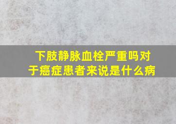 下肢静脉血栓严重吗对于癌症患者来说是什么病