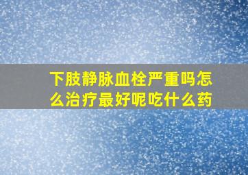 下肢静脉血栓严重吗怎么治疗最好呢吃什么药