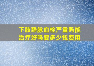 下肢静脉血栓严重吗能治疗好吗要多少钱费用