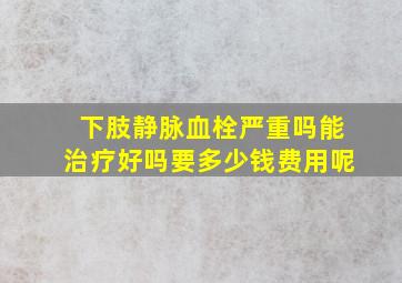 下肢静脉血栓严重吗能治疗好吗要多少钱费用呢