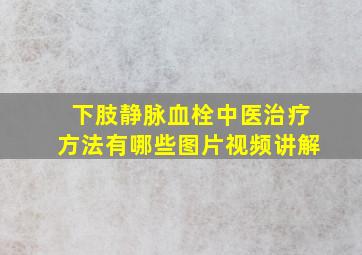 下肢静脉血栓中医治疗方法有哪些图片视频讲解