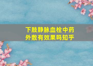 下肢静脉血栓中药外敷有效果吗知乎