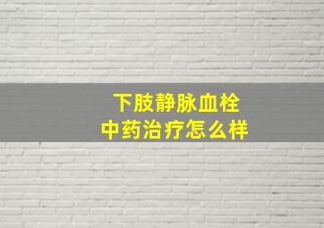 下肢静脉血栓中药治疗怎么样