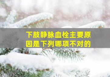 下肢静脉血栓主要原因是下列哪项不对的