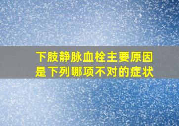 下肢静脉血栓主要原因是下列哪项不对的症状