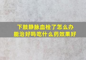 下肢静脉血栓了怎么办能治好吗吃什么药效果好