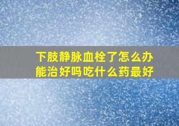 下肢静脉血栓了怎么办能治好吗吃什么药最好