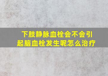 下肢静脉血栓会不会引起脑血栓发生呢怎么治疗