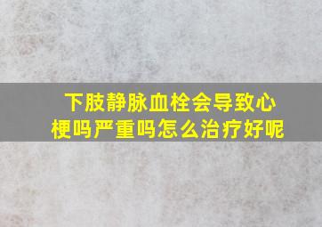 下肢静脉血栓会导致心梗吗严重吗怎么治疗好呢