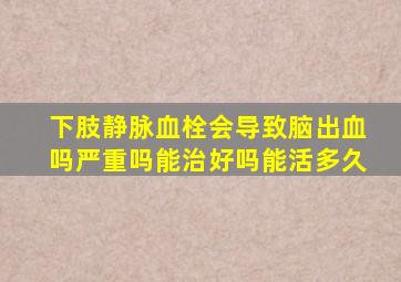 下肢静脉血栓会导致脑出血吗严重吗能治好吗能活多久