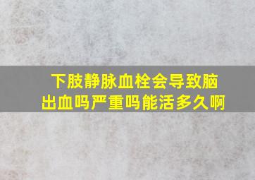 下肢静脉血栓会导致脑出血吗严重吗能活多久啊