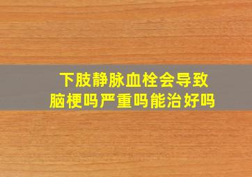 下肢静脉血栓会导致脑梗吗严重吗能治好吗