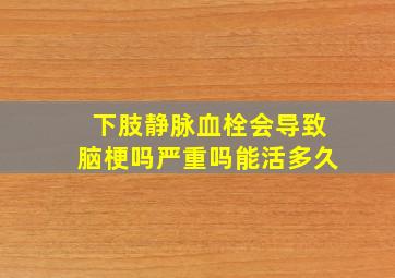 下肢静脉血栓会导致脑梗吗严重吗能活多久