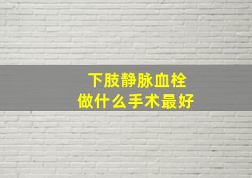 下肢静脉血栓做什么手术最好