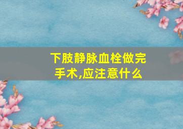 下肢静脉血栓做完手术,应注意什么