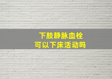 下肢静脉血栓可以下床活动吗