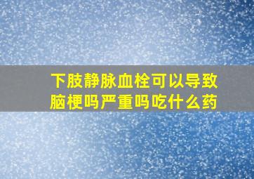 下肢静脉血栓可以导致脑梗吗严重吗吃什么药