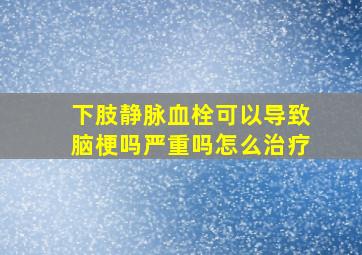 下肢静脉血栓可以导致脑梗吗严重吗怎么治疗