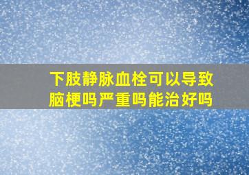 下肢静脉血栓可以导致脑梗吗严重吗能治好吗