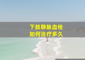 下肢静脉血栓如何治疗多久