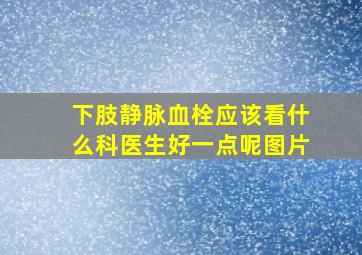 下肢静脉血栓应该看什么科医生好一点呢图片