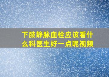 下肢静脉血栓应该看什么科医生好一点呢视频